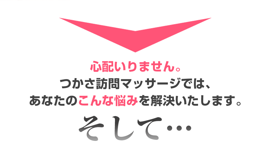 心配いりません。つかさ訪問マッサージ  では、あなたのこんな悩みを解決いたします。そして・・・
